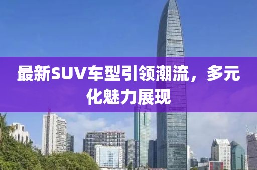 最新SUV车型引领潮流，多元化魅力展现