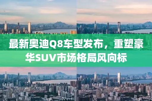 最新奥迪Q8车型发布，重塑豪华SUV市场格局风向标