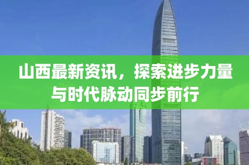 山西最新资讯，探索进步力量与时代脉动同步前行