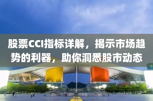 股票CCI指标详解，揭示市场趋势的利器，助你洞悉股市动态