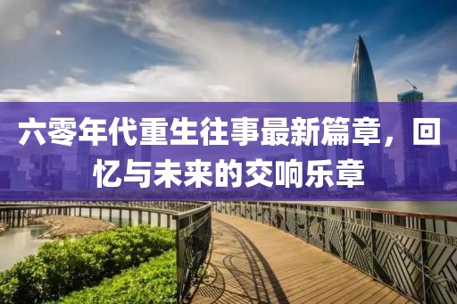 六零年代重生往事最新篇章，回忆与未来的交响乐章