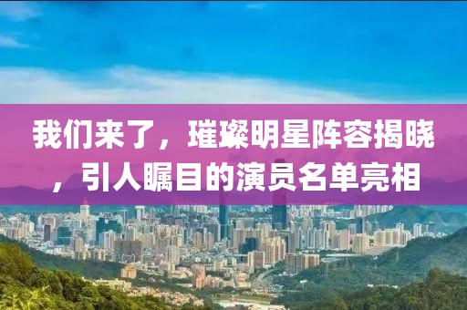 我们来了,璀璨明星阵容揭晓,引人瞩目的演员名单亮相