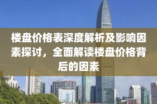 楼盘价格表深度解析及影响因素探讨，全面解读楼盘价格背后的因素