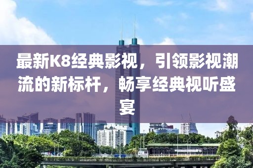 最新K8经典影视，引领影视潮流的新标杆，畅享经典视听盛宴