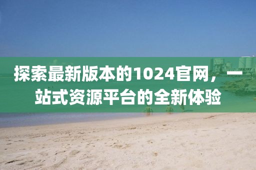 探索最新版本的1024官网，一站式资源平台的全新体验