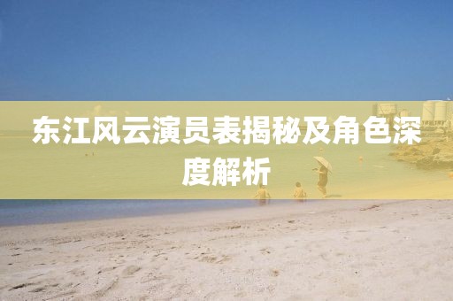 东江风云演员表揭秘及角色深度解析