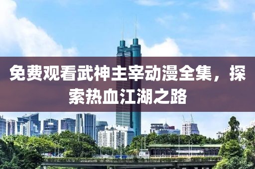 免费观看武神主宰动漫全集,探索热血江湖之路