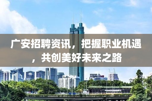 广安招聘资讯，把握职业机遇，共创美好未来之路