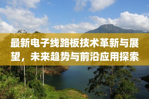 最新电子线路板技术革新与展望，未来趋势与前沿应用探索