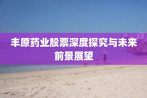丰原药业股票深度探究与未来前景展望