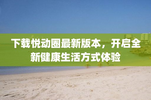 下载悦动圈最新版本，开启全新健康生活方式体验
