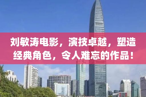 刘敏涛电影，演技卓越，塑造经典角色，令人难忘的作品！