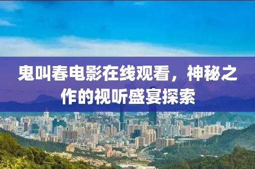 鬼叫春电影在线观看，神秘之作的视听盛宴探索