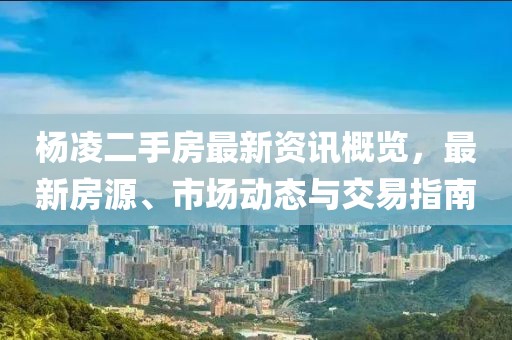 杨凌二手房最新资讯概览，最新房源、市场动态与交易指南