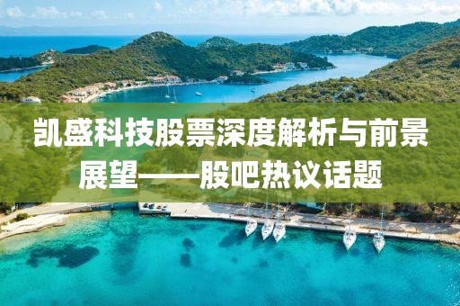 凯盛科技股票深度解析与前景展望——股吧热议话题