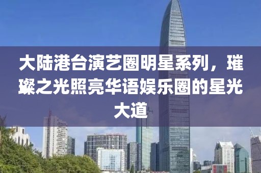 大陆港台演艺圈明星系列，璀璨之光照亮华语娱乐圈的星光大道