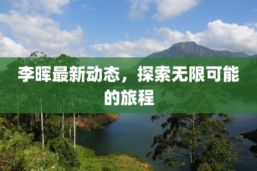 李晖最新动态，探索无限可能的旅程