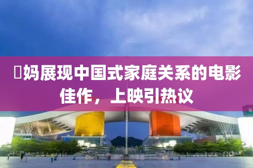 囧妈展现中国式家庭关系的电影佳作，上映引热议