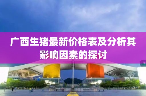 广西生猪最新价格表及分析其影响因素的探讨