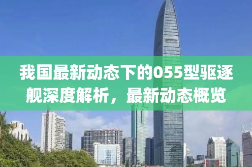 我国最新动态下的055型驱逐舰深度解析，最新动态概览