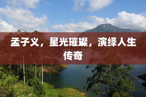 孟子义，星光璀璨，演绎人生传奇