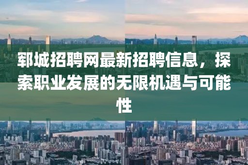 郓城招聘网最新招聘信息，探索职业发展的无限机遇与可能性