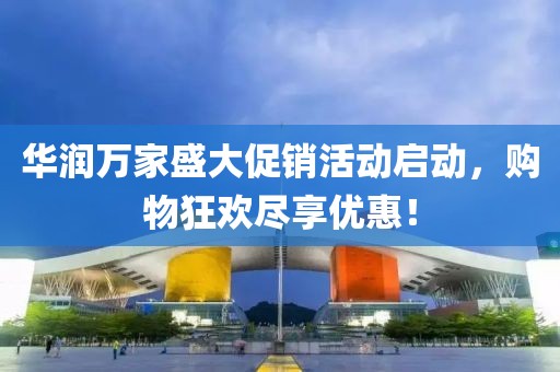 华润万家盛大促销活动启动，购物狂欢尽享优惠！