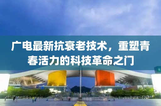 广电最新抗衰老技术，重塑青春活力的科技革命之门