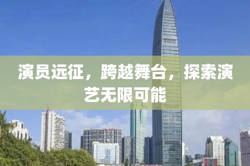 演员远征，跨越舞台，探索演艺无限可能