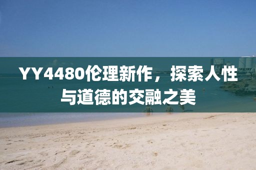 YY4480伦理新作，探索人性与道德的交融之美