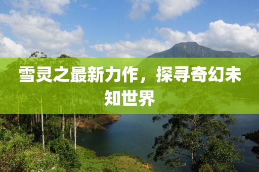 雪灵之最新力作，探寻奇幻未知世界