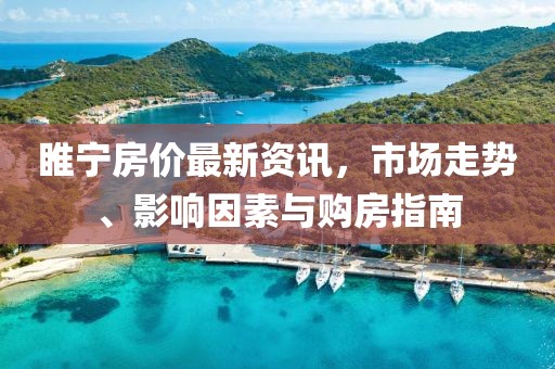 睢宁房价最新资讯，市场走势、影响因素与购房指南