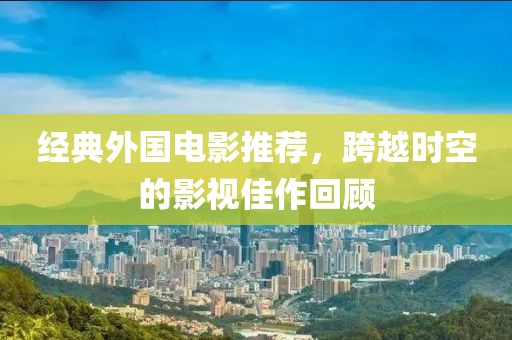 经典外国电影推荐，跨越时空的影视佳作回顾