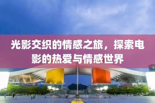 光影交织的情感之旅，探索电影的热爱与情感世界