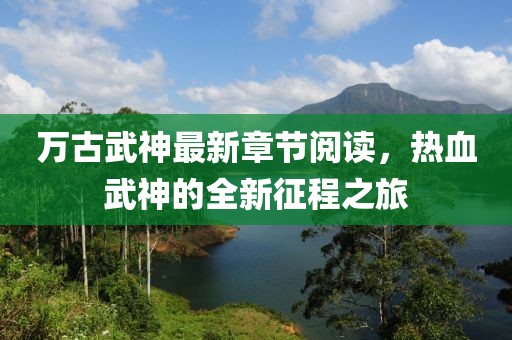 万古武神最新章节阅读，热血武神的全新征程之旅