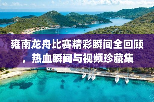 雍南龙舟比赛精彩瞬间全回顾，热血瞬间与视频珍藏集