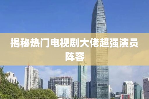 揭秘热门电视剧大佬超强演员阵容