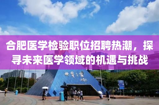 合肥医学检验职位招聘热潮，探寻未来医学领域的机遇与挑战