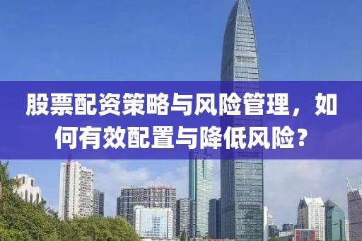 股票配资策略与风险管理,如何有效配置与降低风险?