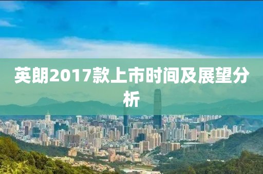 英朗2017款上市时间及展望分析