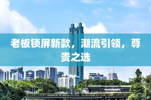 老板锁屏新款，潮流引领，尊贵之选