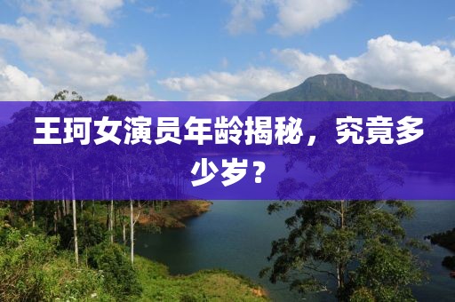 王珂女演员年龄揭秘，究竟多少岁？