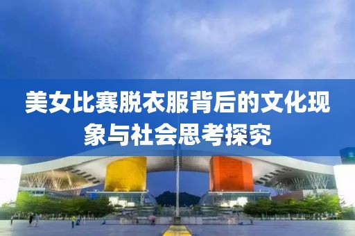 美女比赛脱衣服背后的文化现象与社会思考探究