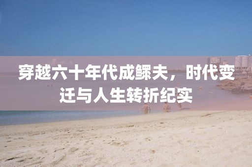 穿越六十年代成鳏夫,时代变迁与人生转折纪实