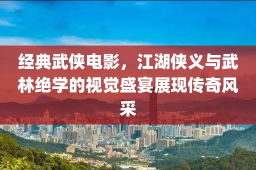 经典武侠电影，江湖侠义与武林绝学的视觉盛宴展现传奇风采