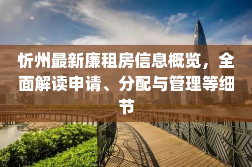 忻州最新廉租房信息概览，全面解读申请、分配与管理等细节