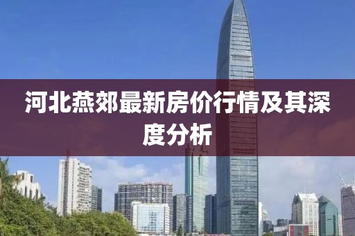 河北燕郊最新房价行情及其深度分析