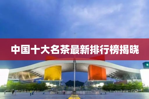 中国十大名茶最新排行榜揭晓