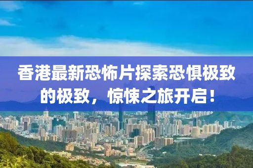 香港最新恐怖片探索恐惧极致的极致，惊悚之旅开启！