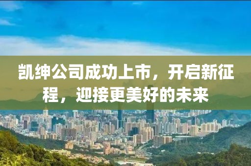 凯绅公司成功上市，开启新征程，迎接更美好的未来
